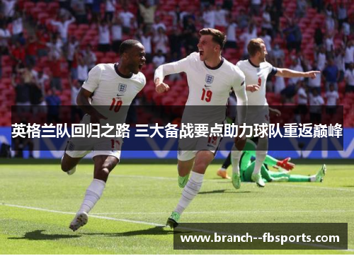 英格兰队回归之路 三大备战要点助力球队重返巅峰