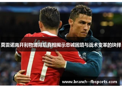 莫雷诺离开利物浦背后真相揭示忠诚困境与战术变革的抉择