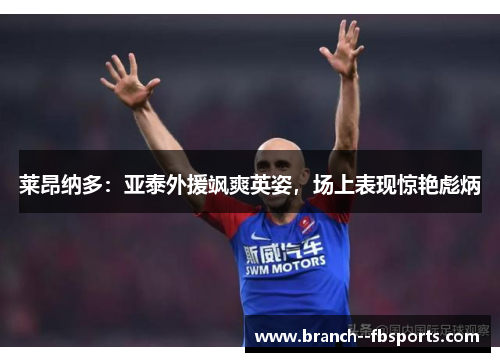 莱昂纳多：亚泰外援飒爽英姿，场上表现惊艳彪炳