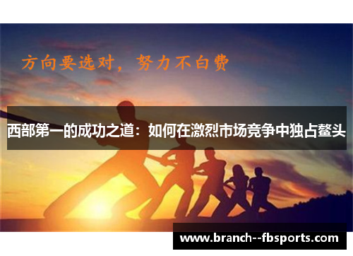 西部第一的成功之道:如何在激烈市场竞争中独占鳌头 西部第一的成功之道:如何在激烈市场竞争中独占鳌头