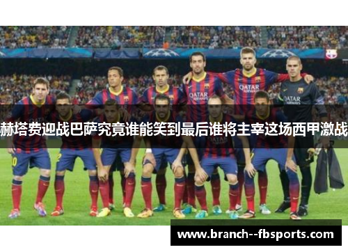 赫塔费迎战巴萨究竟谁能笑到最后谁将主宰这场西甲激战