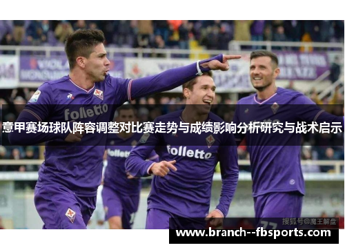 意甲赛场球队阵容调整对比赛走势与成绩影响分析研究与战术启示