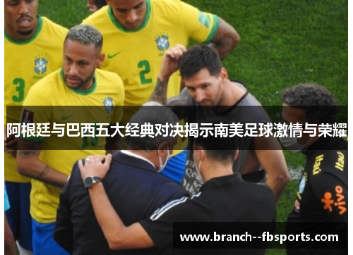 阿根廷与巴西五大经典对决揭示南美足球激情与荣耀