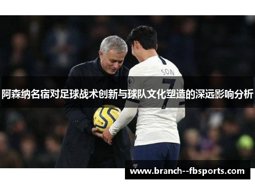 阿森纳名宿对足球战术创新与球队文化塑造的深远影响分析 阿森纳名宿对足球战术创新与球队文化塑造的深远影响分析