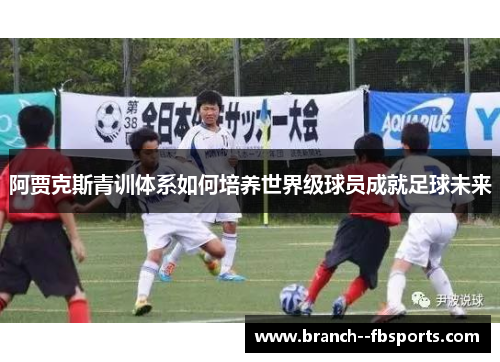 阿贾克斯青训体系如何培养世界级球员成就足球未来 阿贾克斯青训体系如何培养世界级球员成就足球未来