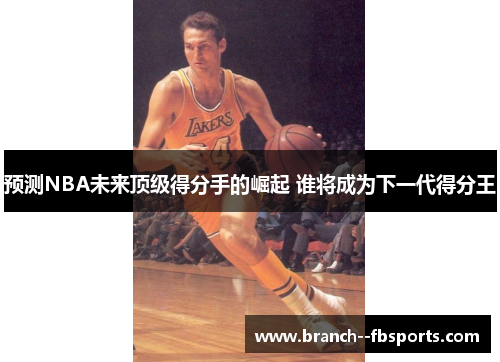 预测NBA未来顶级得分手的崛起 谁将成为下一代得分王 预测NBA未来顶级得分手的崛起 谁将成为下一代得分王