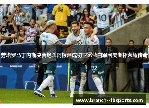 劳塔罗马丁内斯决赛绝杀阿根廷成功卫冕蓝白军团美洲杯荣耀传奇 劳塔罗马丁内斯决赛绝杀阿根廷成功卫冕蓝白军团美洲杯荣耀传奇