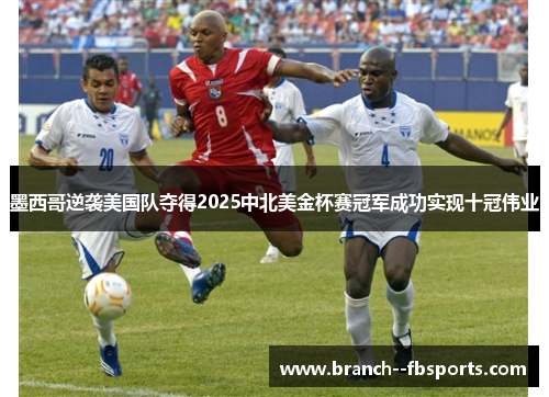 墨西哥逆袭美国队夺得2025中北美金杯赛冠军成功实现十冠伟业 墨西哥逆袭美国队夺得2025中北美金杯赛冠军成功实现十冠伟业