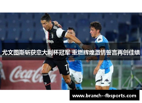 尤文图斯斩获意大利杯冠军 重燃辉煌激情誓言再创佳绩