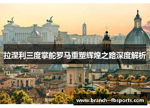 拉涅利三度掌舵罗马重塑辉煌之路深度解析 拉涅利三度掌舵罗马重塑辉煌之路深度解析