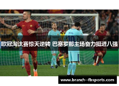 欧冠淘汰赛惊天逆转 巴塞罗那主场奋力挺进八强