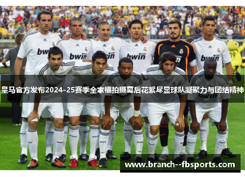 皇马官方发布2024-25赛季全家福拍摄幕后花絮尽显球队凝聚力与团结精神