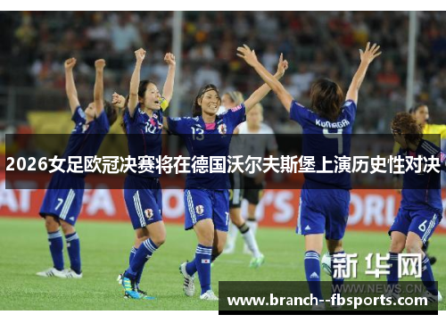 2026女足欧冠决赛将在德国沃尔夫斯堡上演历史性对决 2026女足欧冠决赛将在德国沃尔夫斯堡上演历史性对决