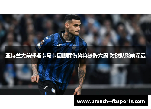 亚特兰大前锋斯卡马卡因脚踝伤势将缺阵六周 对球队影响深远