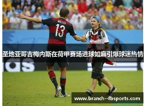 圣地亚哥吉梅内斯在荷甲赛场进球如麻引爆球迷热情