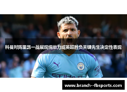 科曼对阵里昂一战展现统治力成英超胜负关键先生决定性表现