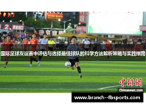 国际足球友谊赛中评估与选择最佳球队的科学方法解析策略与实践指南 国际足球友谊赛中评估与选择最佳球队的科学方法解析策略与实践指南