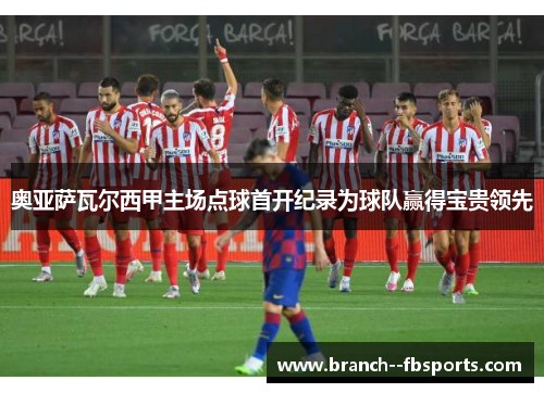奥亚萨瓦尔西甲主场点球首开纪录为球队赢得宝贵领先