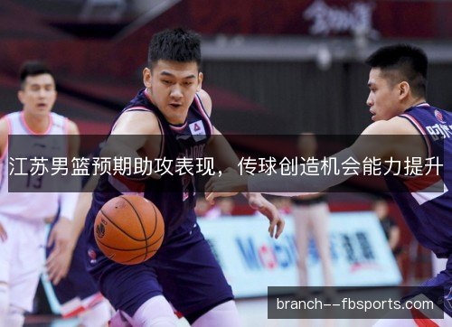 江苏男篮预期助攻表现，传球创造机会能力提升
