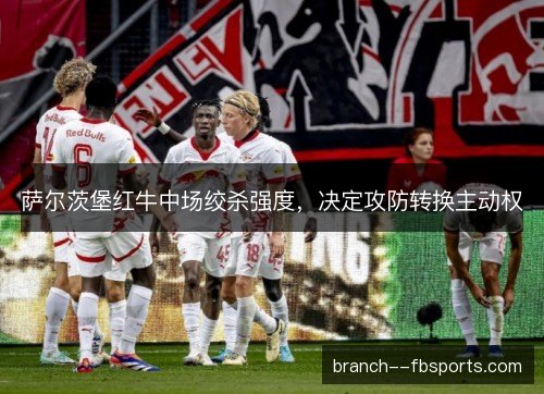 萨尔茨堡红牛中场绞杀强度，决定攻防转换主动权