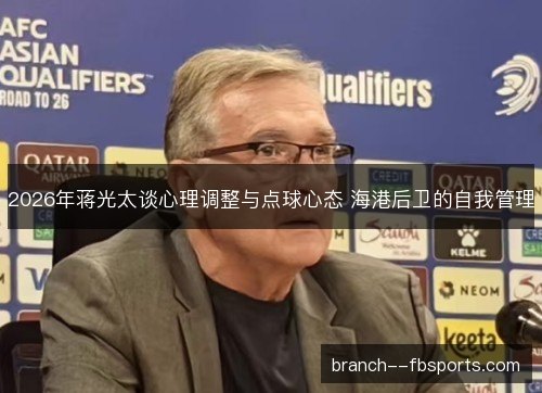 2026年蒋光太谈心理调整与点球心态 海港后卫的自我管理